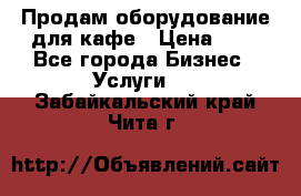 Продам оборудование для кафе › Цена ­ 5 - Все города Бизнес » Услуги   . Забайкальский край,Чита г.